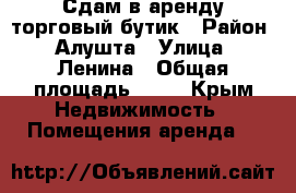 Сдам в аренду торговый бутик › Район ­ Алушта › Улица ­ Ленина › Общая площадь ­ 12 - Крым Недвижимость » Помещения аренда   